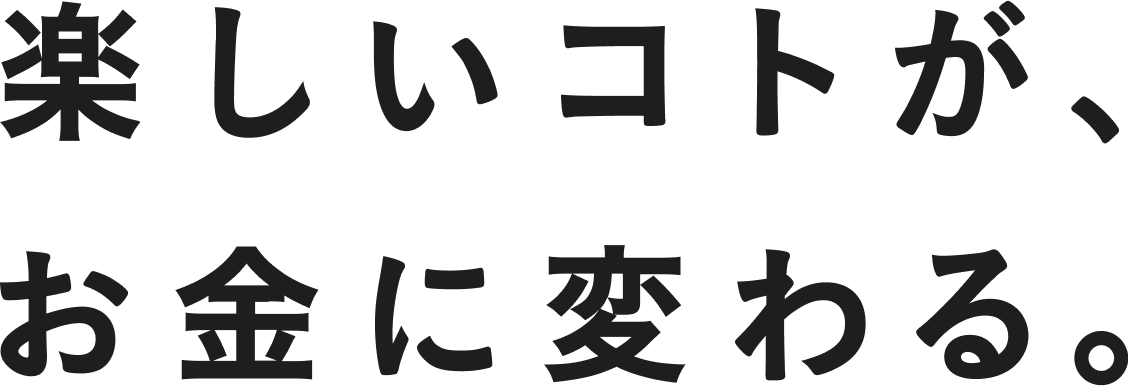 楽しいコトが、お金に変わる。